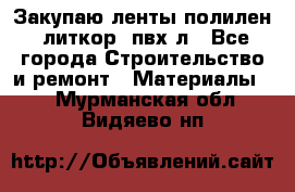 Закупаю ленты полилен, литкор, пвх-л - Все города Строительство и ремонт » Материалы   . Мурманская обл.,Видяево нп